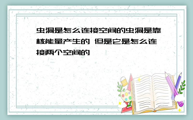 虫洞是怎么连接空间的虫洞是靠核能量产生的 但是它是怎么连接两个空间的