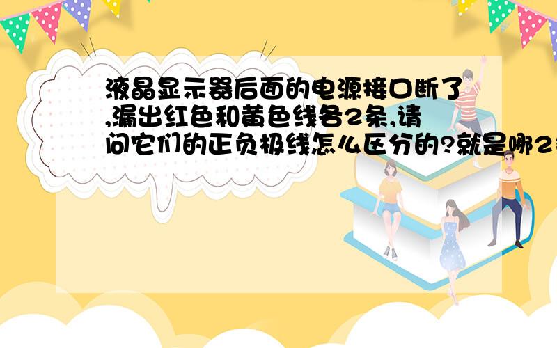 液晶显示器后面的电源接口断了,漏出红色和黄色线各2条,请问它们的正负极线怎么区分的?就是哪2条组成正极,哪2条相接组成负极