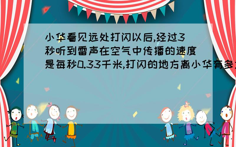 小华看见远处打闪以后,经过3秒听到雷声在空气中传播的速度是每秒0.33千米,打闪的地方离小华有多远?记住、要综合算式 而且要算清楚了的 要高手来算（3级以上、3级也可以）