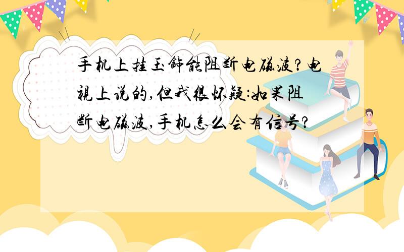 手机上挂玉饰能阻断电磁波?电视上说的,但我很怀疑:如果阻断电磁波,手机怎么会有信号?