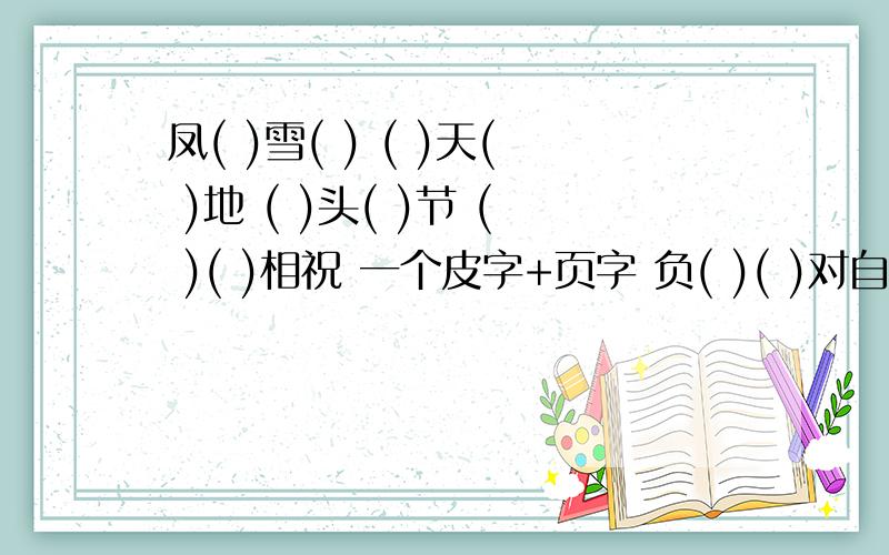 凤( )雪( ) ( )天( )地 ( )头( )节 ( )( )相祝 一个皮字+页字 负( )( )对自己喜爱的地方深切地留恋成语