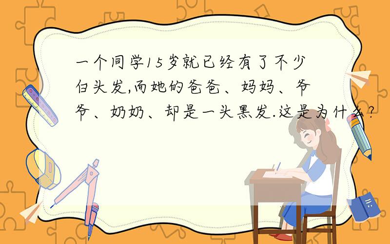 一个同学15岁就已经有了不少白头发,而她的爸爸、妈妈、爷爷、奶奶、却是一头黑发.这是为什么?