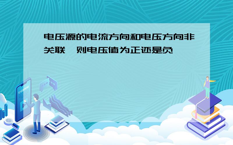 电压源的电流方向和电压方向非关联,则电压值为正还是负