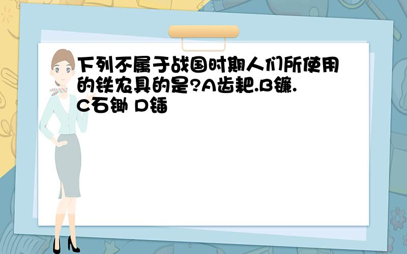 下列不属于战国时期人们所使用的铁农具的是?A齿耙.B镰.C石锄 D锸