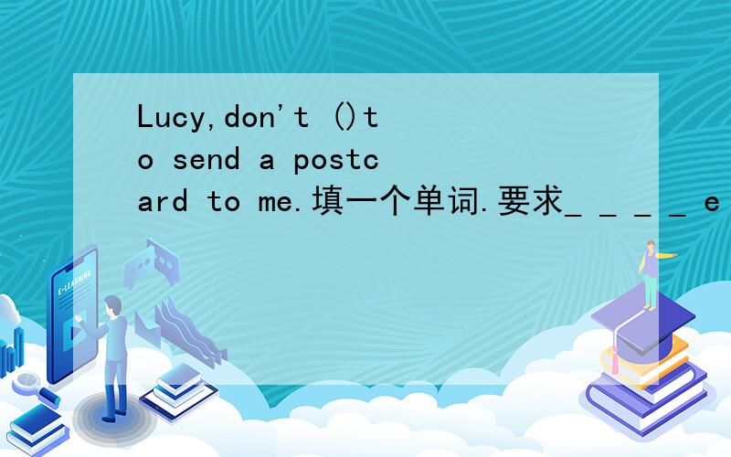 Lucy,don't ()to send a postcard to me.填一个单词.要求_ _ _ _ e _