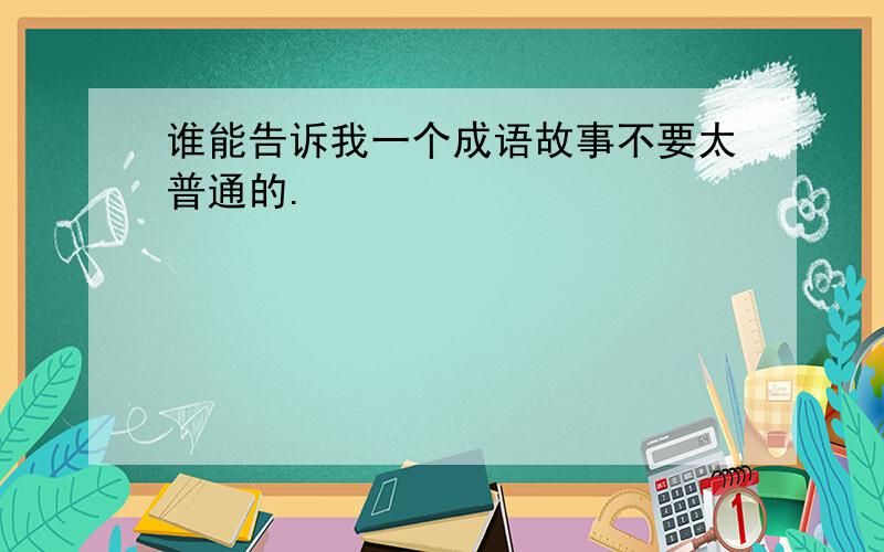 谁能告诉我一个成语故事不要太普通的.