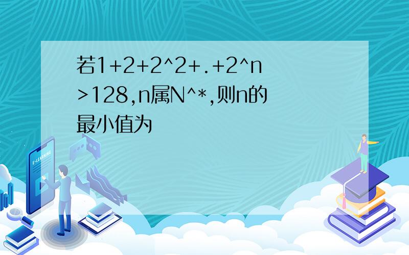 若1+2+2^2+.+2^n>128,n属N^*,则n的最小值为