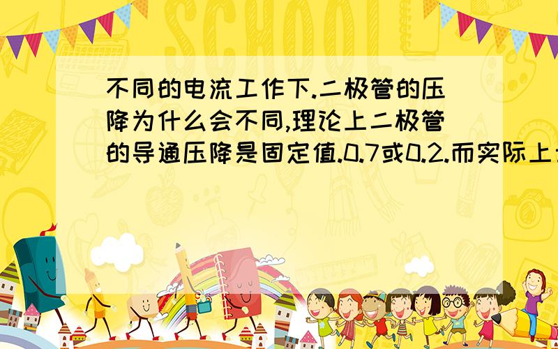 不同的电流工作下.二极管的压降为什么会不同,理论上二极管的导通压降是固定值.0.7或0.2.而实际上士不同的