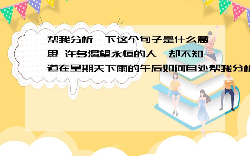 帮我分析一下这个句子是什么意思 许多渴望永恒的人,却不知道在星期天下雨的午后如何自处帮我分析一下这个句子是什么意思许多渴望永恒的人,却不知道在星期天下雨的午后如何自处