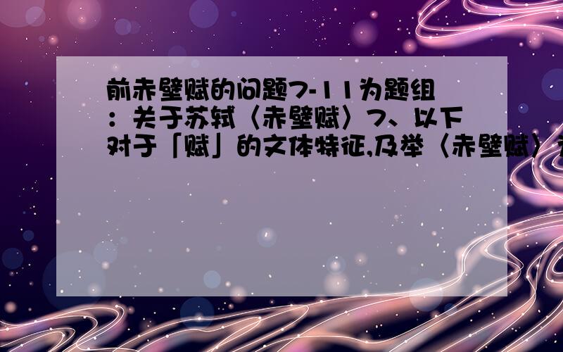 前赤壁赋的问题7-11为题组：关于苏轼〈赤壁赋〉7、以下对于「赋」的文体特征,及举〈赤壁赋〉为例的叙述何者「错误」?(A)「赋」本义铺陈,如〈赤壁赋〉中写景的句子：「月出于东山之上,