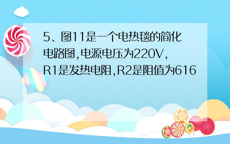 5、图11是一个电热毯的简化电路图,电源电压为220V,R1是发热电阻,R2是阻值为616