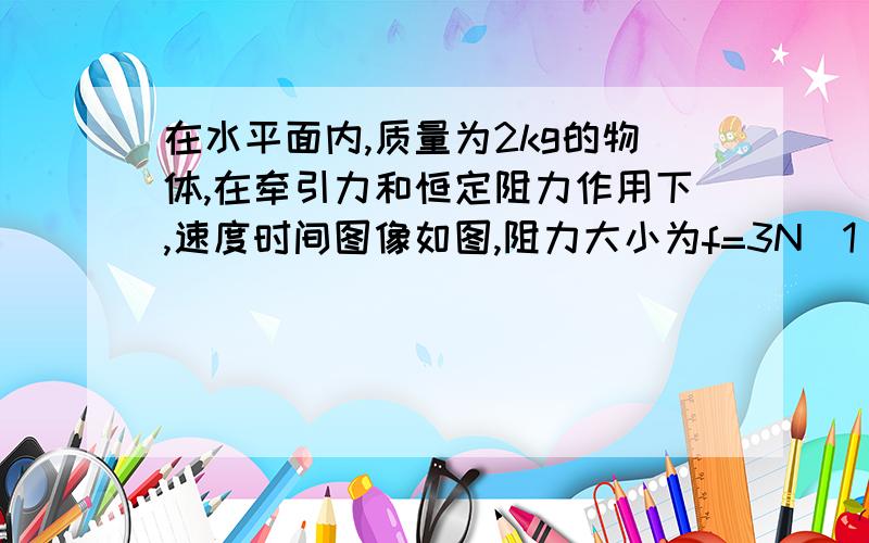 在水平面内,质量为2kg的物体,在牵引力和恒定阻力作用下,速度时间图像如图,阻力大小为f=3N（1）六秒内物体的总位移  （2）6s内牵引力做的总功