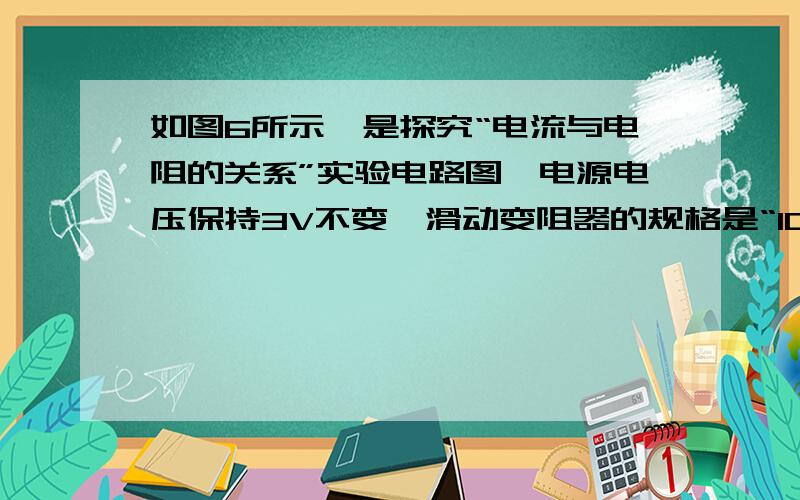 如图6所示,是探究“电流与电阻的关系”实验电路图,电源电压保持3V不变,滑动变阻器的规格是“10Ω1A”.实验中,先在a、b两点间接人5Ω的电阻,闭合开关S,移动滑动变阻器的滑片P,使电压表的示