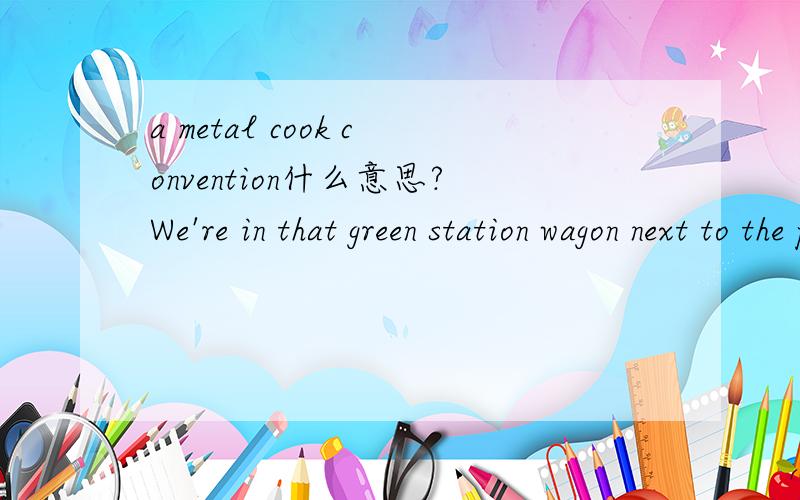 a metal cook convention什么意思?We're in that green station wagon next to the pissers.Our dad got a bladder transplant last month.Trust me,it's been more like a metal cook convention than a vacation.a metal cook convention在句中是什么意思