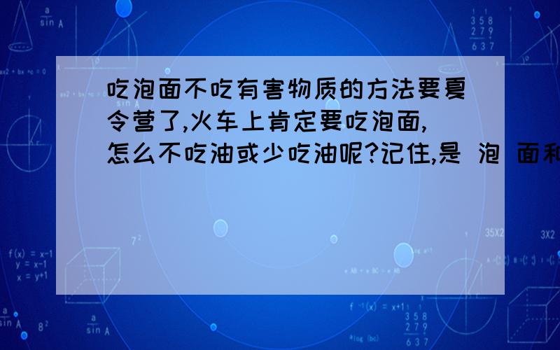 吃泡面不吃有害物质的方法要夏令营了,火车上肯定要吃泡面,怎么不吃油或少吃油呢?记住,是 泡 面和不吃油!