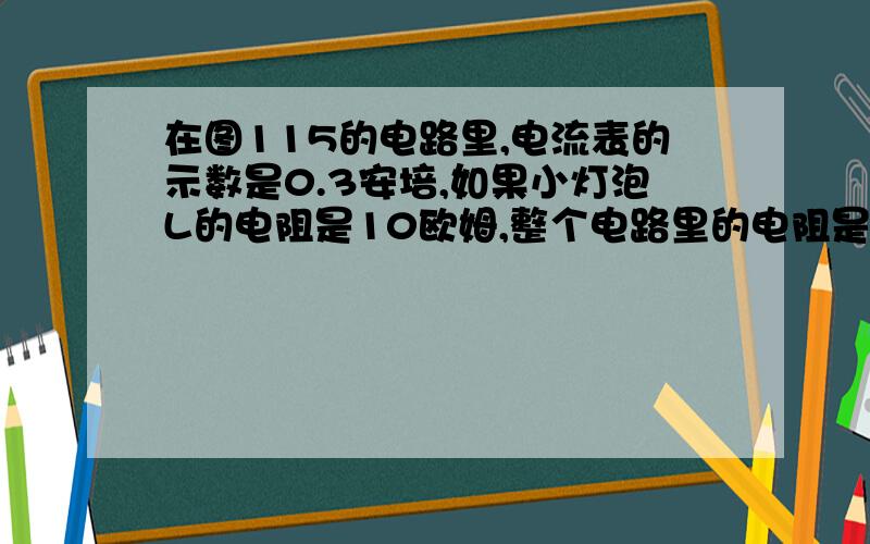 在图115的电路里,电流表的示数是0.3安培,如果小灯泡L的电阻是10欧姆,整个电路里的电阻是30欧姆.求(1)小灯泡L两端的电压；(2)连入电路中的电阻大小；(3)电压表的示数.