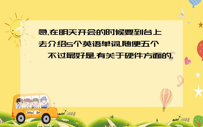 急.在明天开会的时候要到台上去介绍5个英语单词.随便五个,不过最好是.有关于硬件方面的.