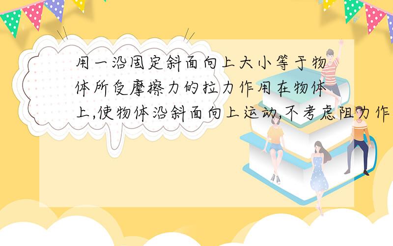 用一沿固定斜面向上大小等于物体所受摩擦力的拉力作用在物体上,使物体沿斜面向上运动,不考虑阻力作用,物体机械能变化了吗?