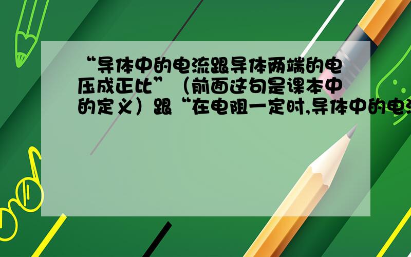 “导体中的电流跟导体两端的电压成正比”（前面这句是课本中的定义）跟“在电阻一定时,导体中的电流跟导体两端的电压成正比.这两句那一句错,且错在那里?“导体中的电流跟导体两端的