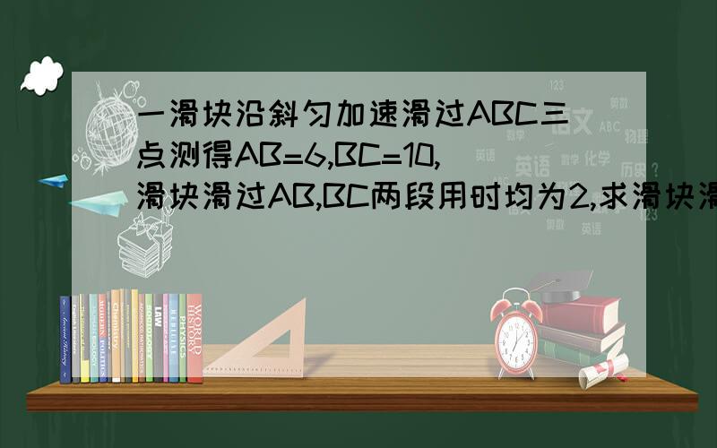 一滑块沿斜匀加速滑过ABC三点测得AB=6,BC=10,滑块滑过AB,BC两段用时均为2,求滑块滑过A,B两点的瞬时速度