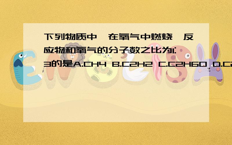 下列物质中,在氧气中燃烧,反应物和氧气的分子数之比为1:3的是A.CH4 B.C2H2 C.C2H6O D.C2H6要原因.不要太高级.本人程度低