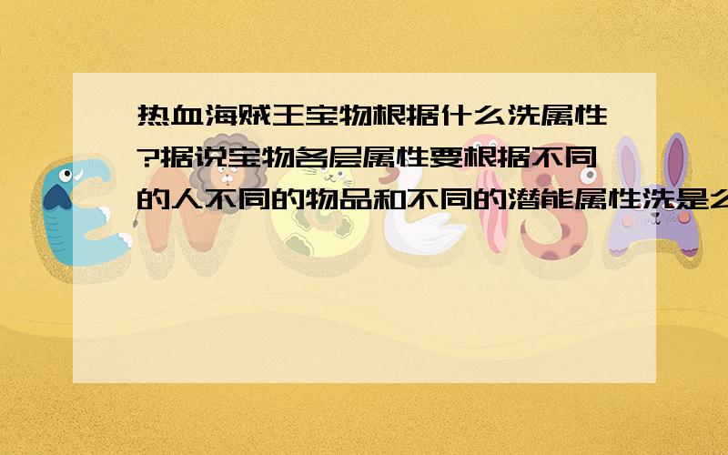 热血海贼王宝物根据什么洗属性?据说宝物各层属性要根据不同的人不同的物品和不同的潜能属性洗是么?具体怎么确定该洗什么属性啊?求详解