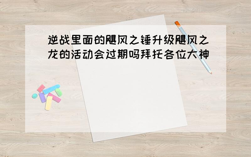 逆战里面的飓风之锤升级飓风之龙的活动会过期吗拜托各位大神