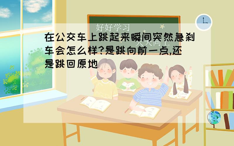 在公交车上跳起来瞬间突然急刹车会怎么样?是跳向前一点,还是跳回原地