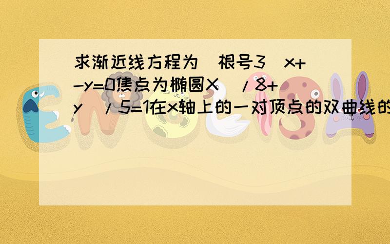 求渐近线方程为（根号3）x+-y=0焦点为椭圆X^/8+y^/5=1在x轴上的一对顶点的双曲线的方程