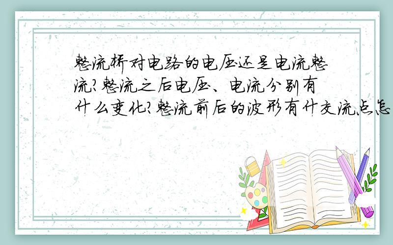 整流桥对电路的电压还是电流整流?整流之后电压、电流分别有什么变化?整流前后的波形有什交流点怎么获得图（3）的波形?