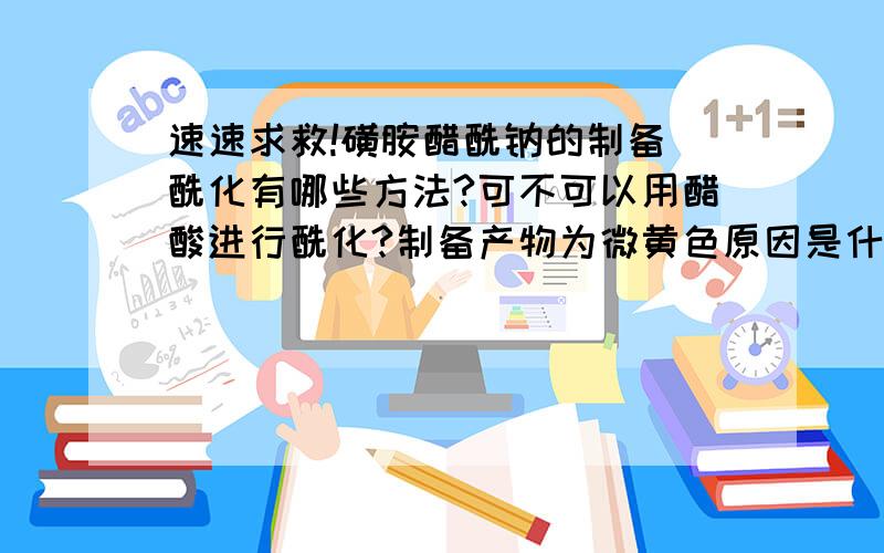 速速求救!磺胺醋酰钠的制备 酰化有哪些方法?可不可以用醋酸进行酰化?制备产物为微黄色原因是什么?磺胺醋酰钠的制备产物为微黄色原因是什么?可以用哪些方法除去颜色?