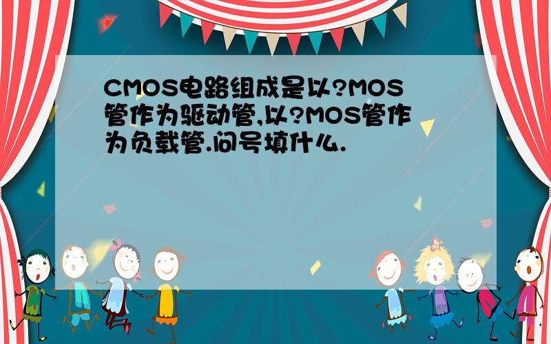 CMOS电路组成是以?MOS管作为驱动管,以?MOS管作为负载管.问号填什么.