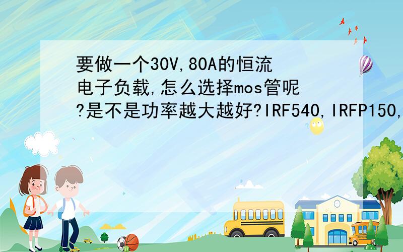 要做一个30V,80A的恒流电子负载,怎么选择mos管呢?是不是功率越大越好?IRF540,IRFP150,IRF640用哪个比较好?