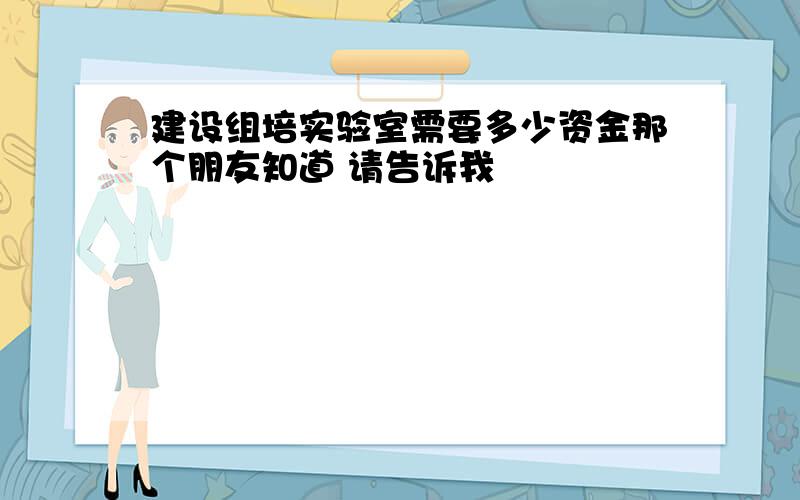 建设组培实验室需要多少资金那个朋友知道 请告诉我