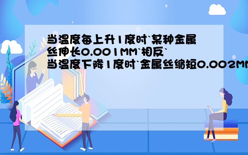 当温度每上升1度时`某种金属丝伸长0.001MM`相反`当温度下降1度时`金属丝缩短0.002MM``把15度的金属丝加热到60度`再让它冷却到5度`金属丝的长度经历了怎么样的变化`最后的长度比原来伸长多少`