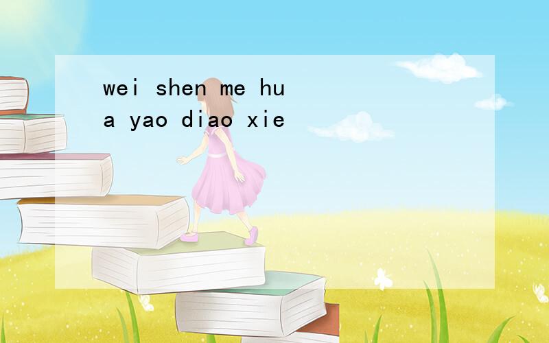 wei shen me hua yao diao xie