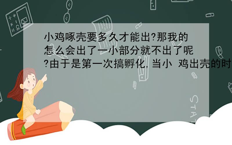 小鸡啄壳要多久才能出?那我的怎么会出了一小部分就不出了呢?由于是第一次搞孵化,当小 鸡出壳的时候我每隔半小时就去看一次