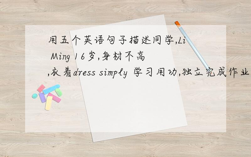 用五个英语句子描述同学,Li Ming 16岁,身材不高,衣着dress simply 学习用功,独立完成作业,各科成绩优良,待人和蔼,乐于助人,耐心帮助同学学习英语,爱好音乐体育,