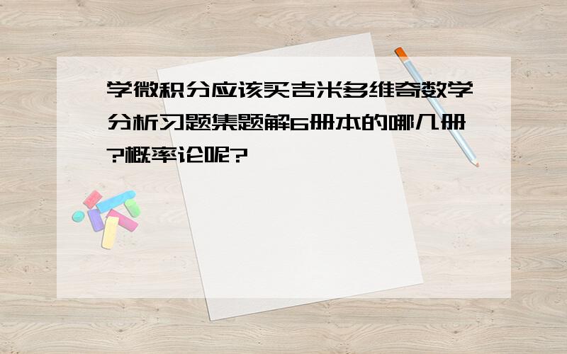 学微积分应该买吉米多维奇数学分析习题集题解6册本的哪几册?概率论呢?