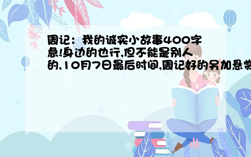 周记：我的诚实小故事400字急!身边的也行,但不能是别人的,10月7日最后时间,周记好的另加悬赏