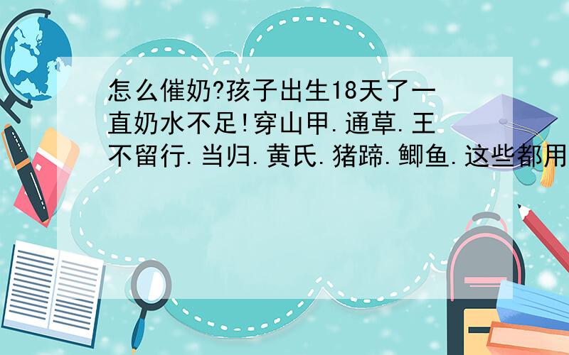 怎么催奶?孩子出生18天了一直奶水不足!穿山甲.通草.王不留行.当归.黄氏.猪蹄.鲫鱼.这些都用过,效果一直不好!谁有更好的办法谢谢