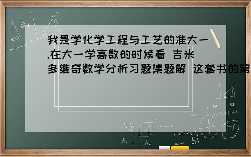 我是学化学工程与工艺的准大一,在大一学高数的时候看 吉米多维奇数学分析习题集题解 这套书的第一我是学化学工程与工艺的准大一,在大一学高数的时候看 吉米多维奇数学分析习题集题