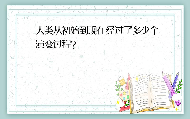 人类从初始到现在经过了多少个演变过程?