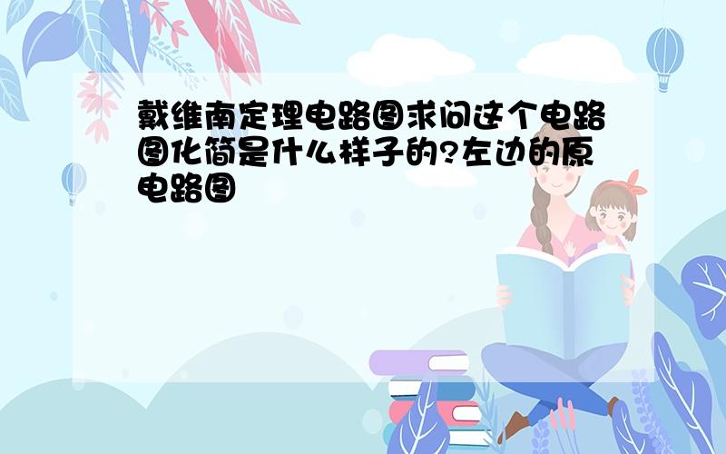 戴维南定理电路图求问这个电路图化简是什么样子的?左边的原电路图