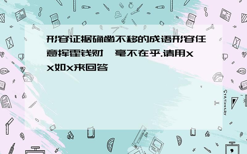 形容证据确凿不移的成语形容任意挥霍钱财,毫不在乎.请用XX如X来回答,