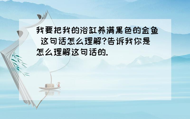 我要把我的浴缸养满黑色的金鱼 这句话怎么理解?告诉我你是怎么理解这句话的.