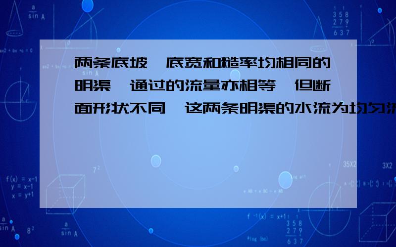 两条底坡、底宽和糙率均相同的明渠,通过的流量亦相等,但断面形状不同,这两条明渠的水流为均匀流时,问这两条明渠中的正常水深是否相等？为什么？