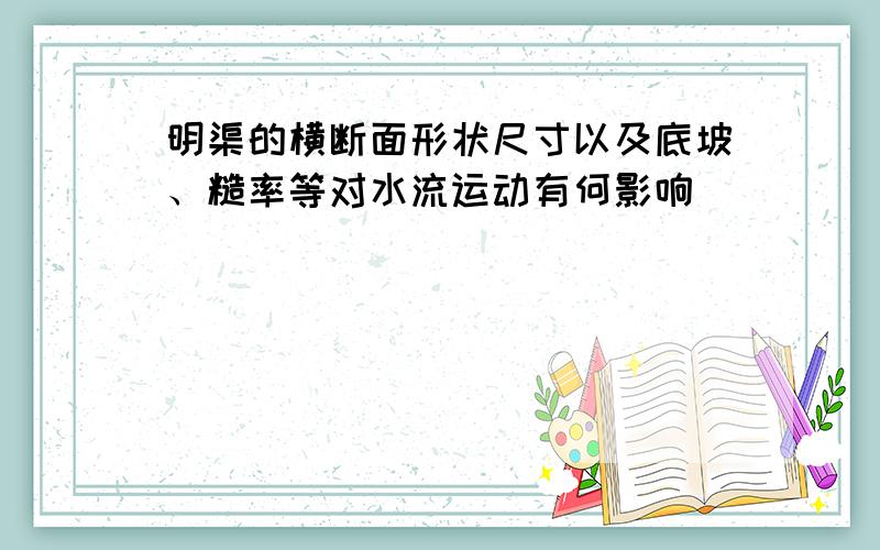 明渠的横断面形状尺寸以及底坡、糙率等对水流运动有何影响