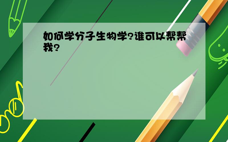 如何学分子生物学?谁可以帮帮我?