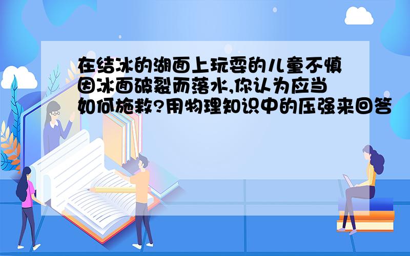 在结冰的湖面上玩耍的儿童不慎因冰面破裂而落水,你认为应当如何施救?用物理知识中的压强来回答